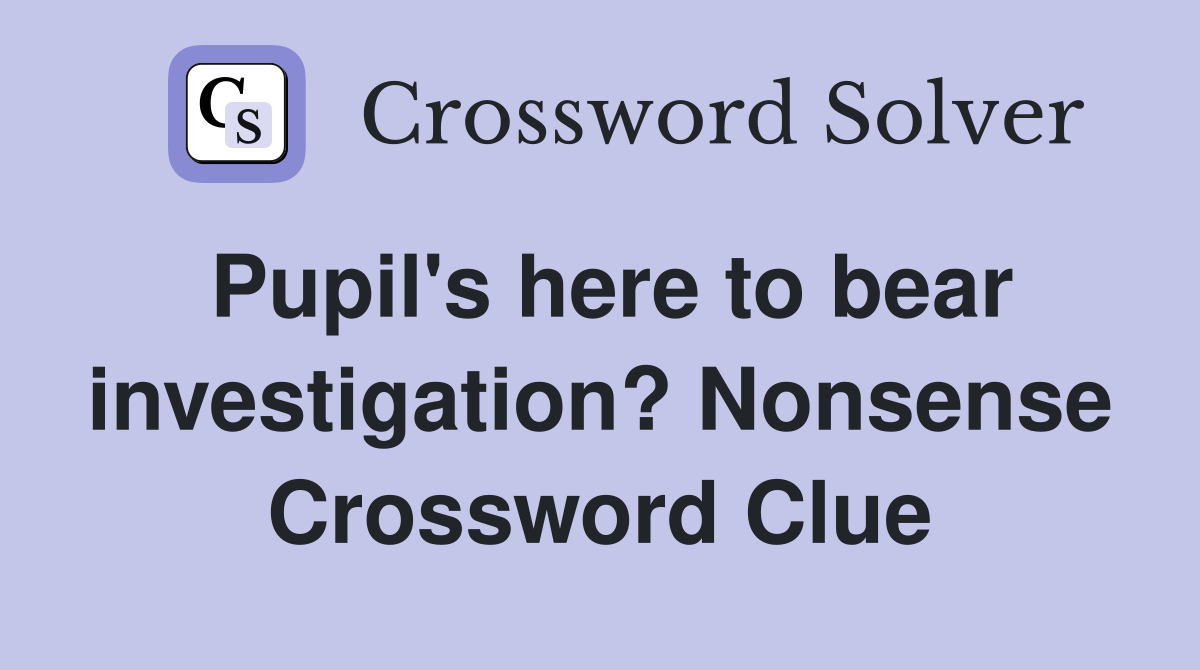 Pupil's here to bear investigation? Nonsense Crossword Clue