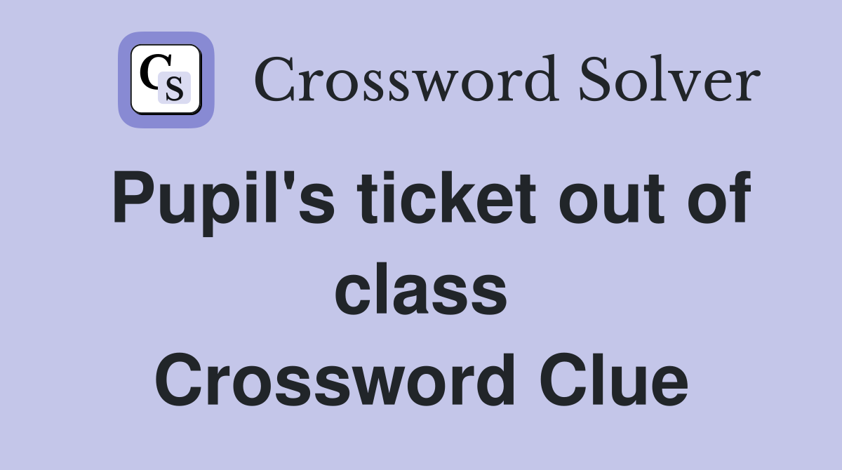Pupil's ticket out of class Crossword Clue