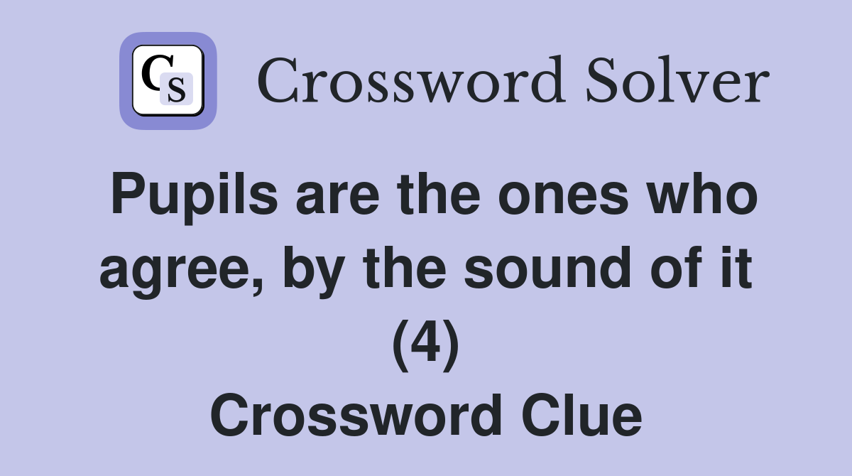 Pupils are the ones who agree, by the sound of it (4) Crossword Clue