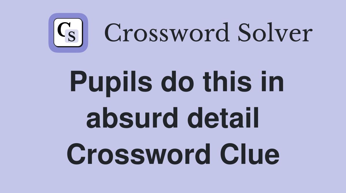 Pupils do this in absurd detail Crossword Clue