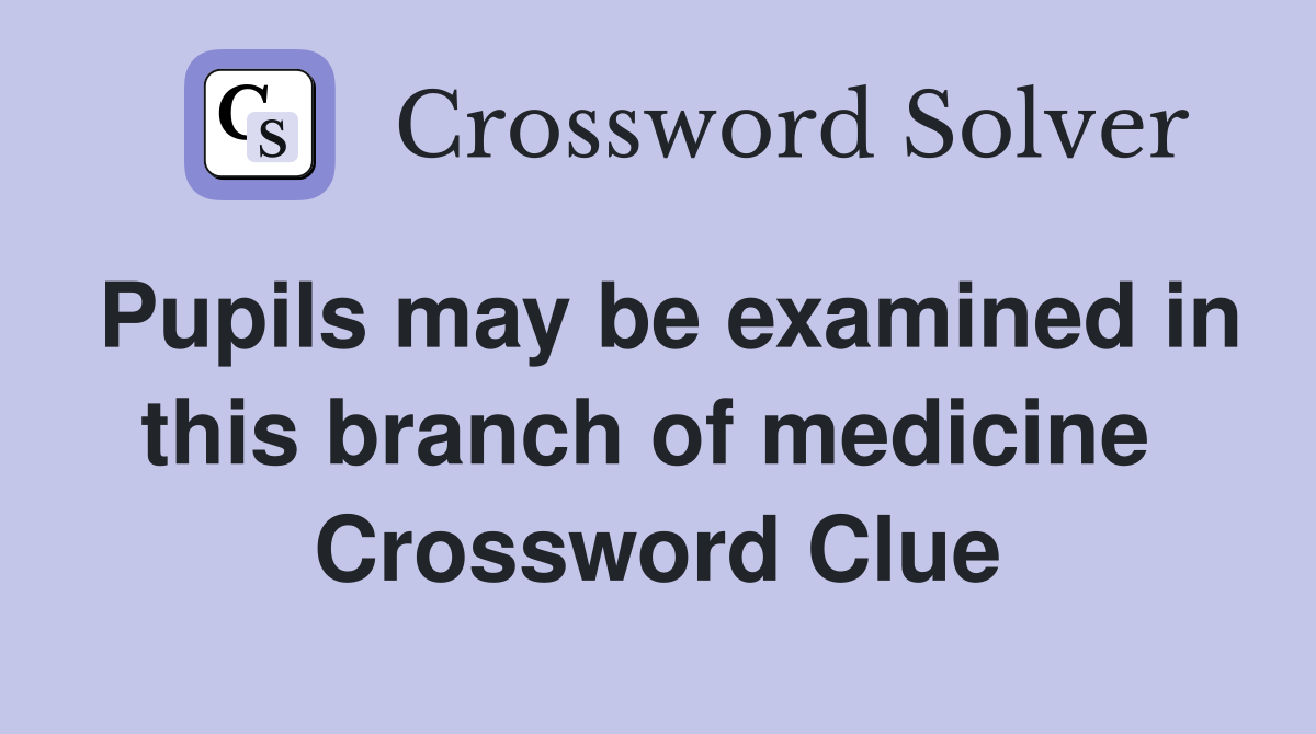 Pupils may be examined in this branch of medicine  Crossword Clue