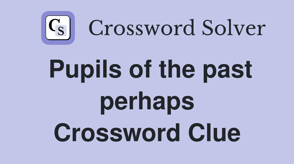 Pupils of the past perhaps Crossword Clue