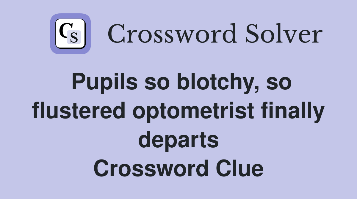Pupils so blotchy, so flustered optometrist finally departs Crossword Clue