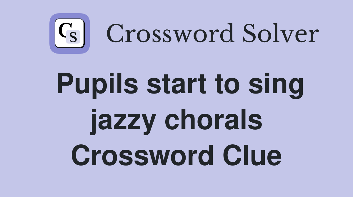 Pupils start to sing jazzy chorals Crossword Clue