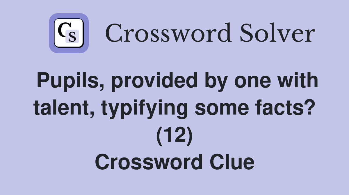 Pupils, provided by one with talent, typifying some facts? (12) Crossword Clue