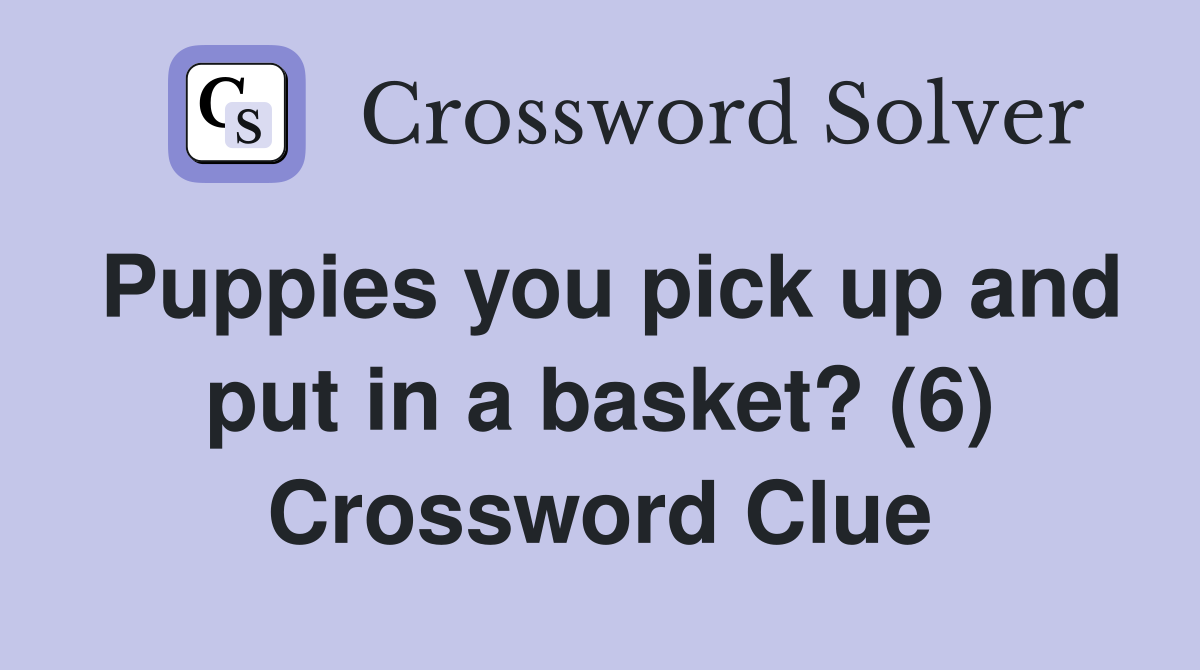 Puppies you pick up and put in a basket? (6) Crossword Clue