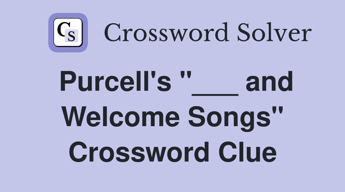 Purcell's "___ and Welcome Songs" Crossword Clue