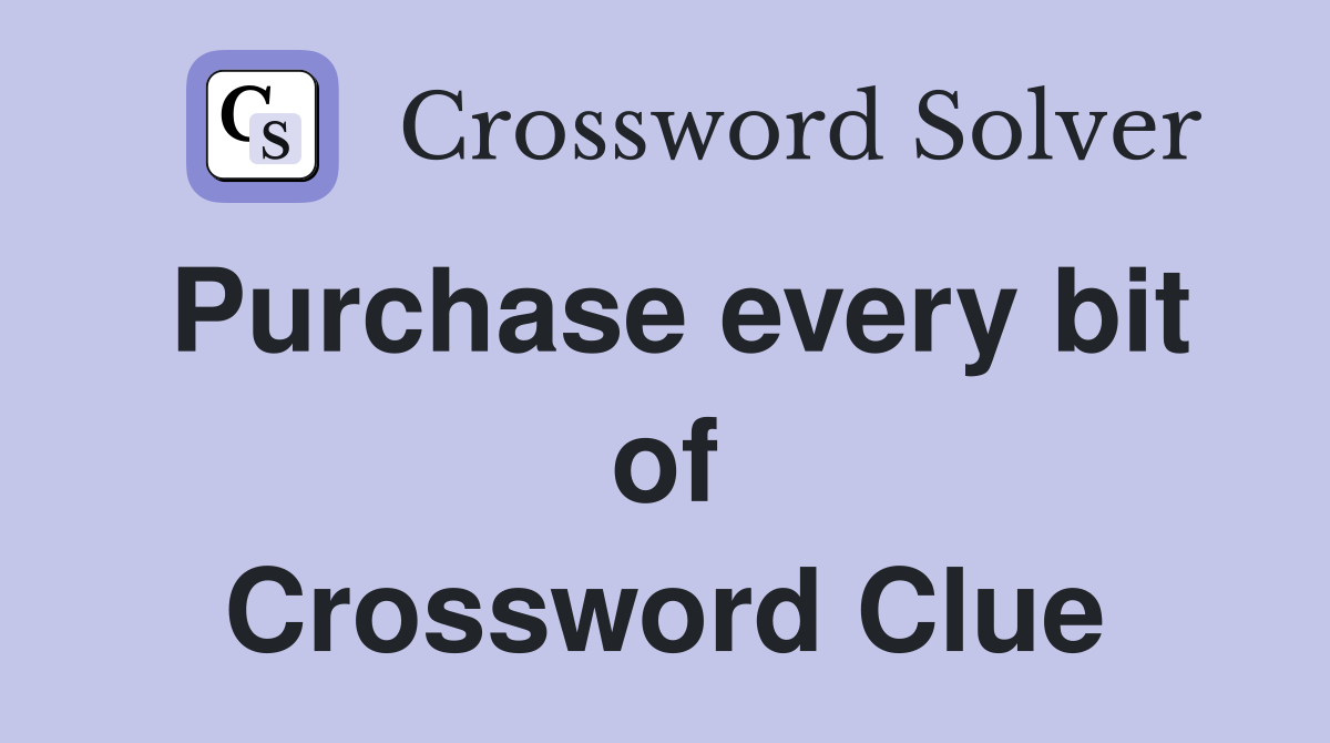 Purchase every bit of Crossword Clue