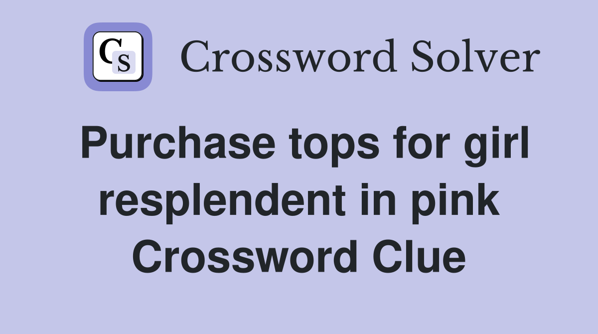 Purchase tops for girl resplendent in pink Crossword Clue