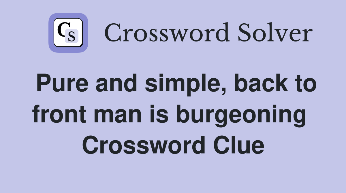 Pure and simple, back to front man is burgeoning  Crossword Clue