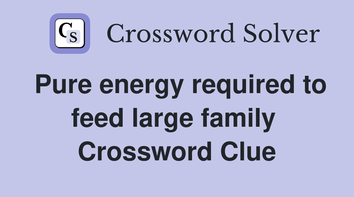 Pure energy required to feed large family  Crossword Clue