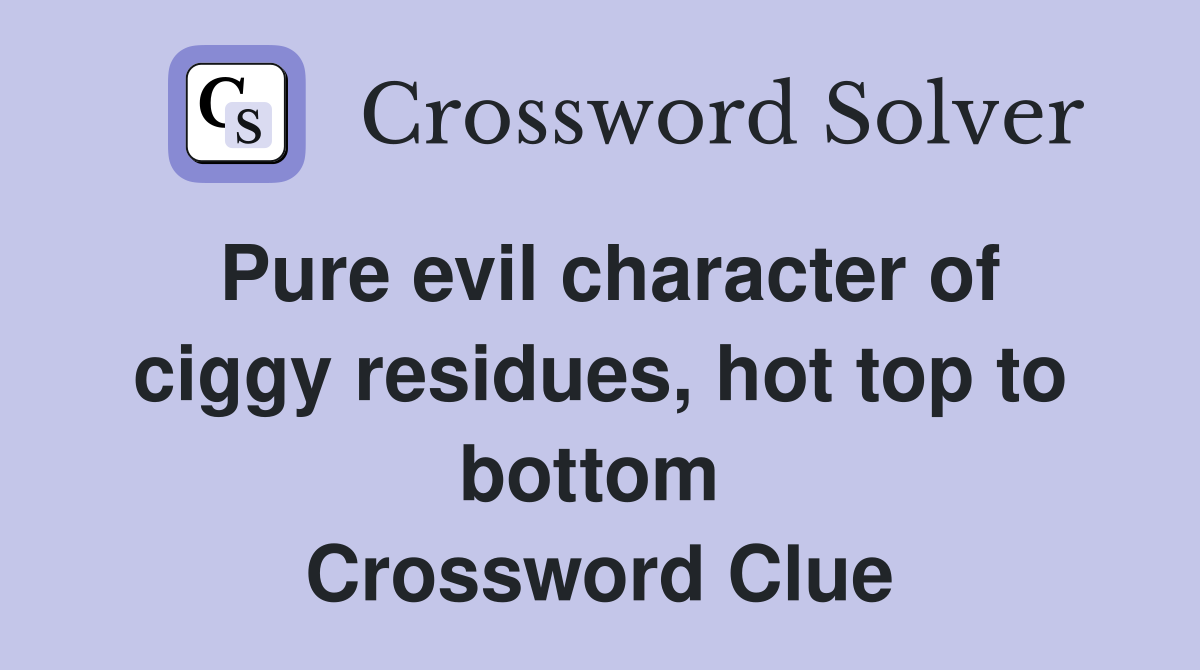 Pure evil character of ciggy residues, hot top to bottom  Crossword Clue