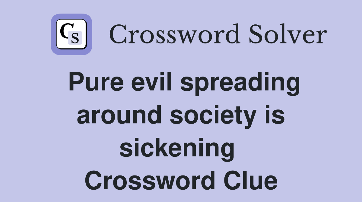 Pure evil spreading around society is sickening  Crossword Clue