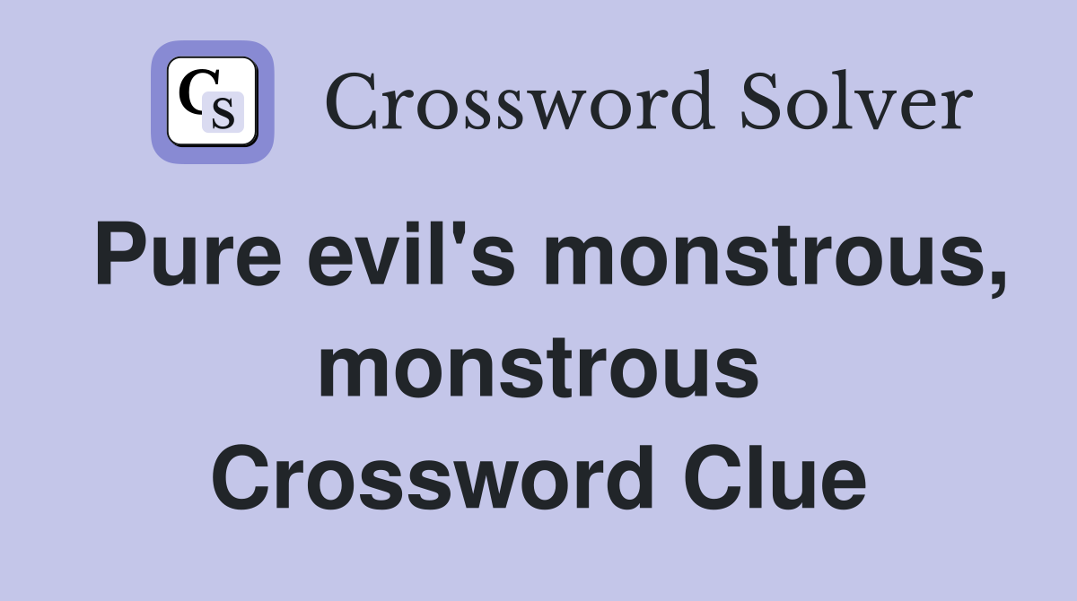 Pure evil's monstrous, monstrous Crossword Clue