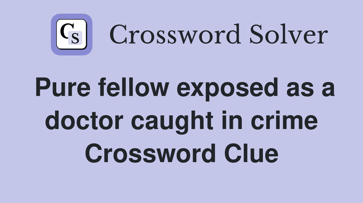 Pure fellow exposed as a doctor caught in crime Crossword Clue