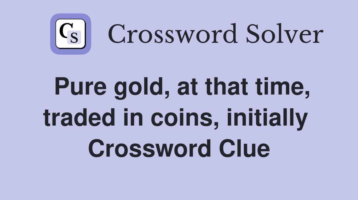 Pure gold, at that time, traded in coins, initially  Crossword Clue