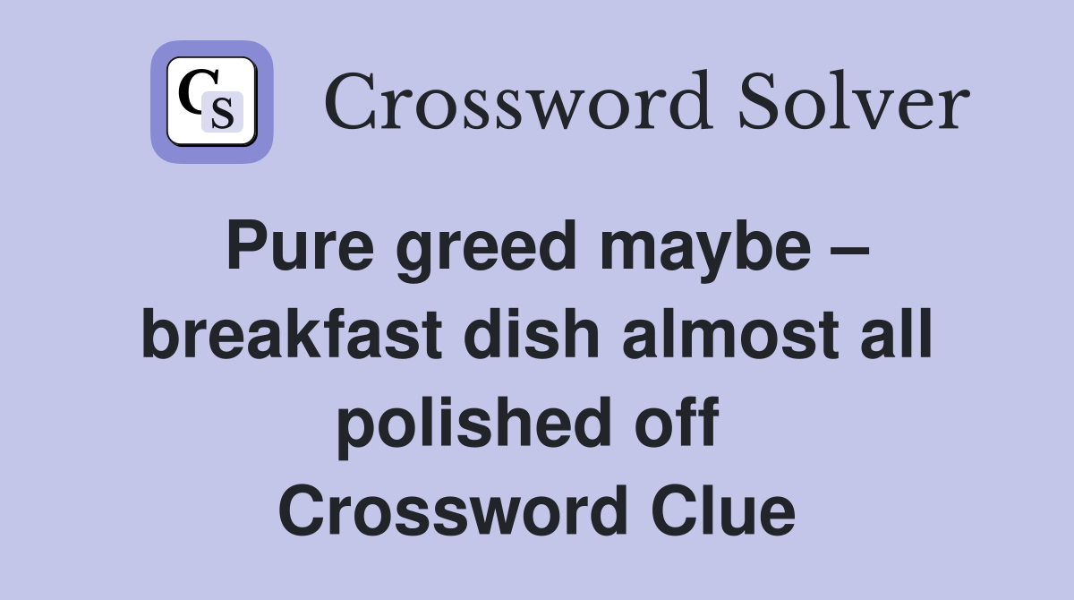 Pure greed maybe – breakfast dish almost all polished off  Crossword Clue