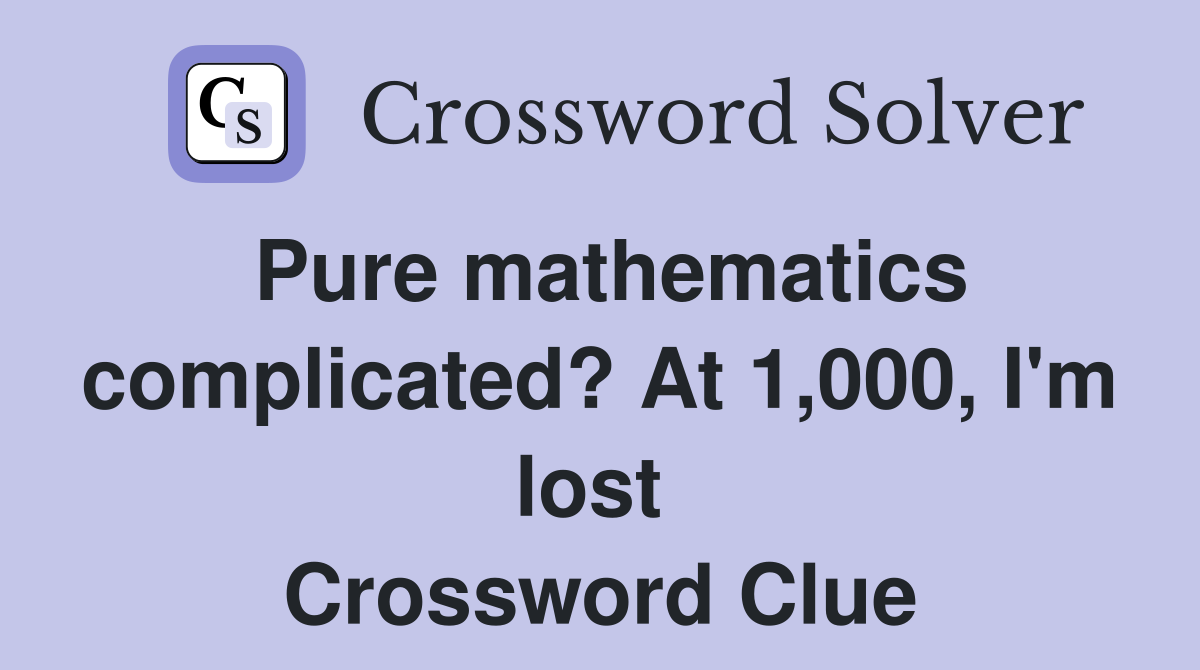 Pure mathematics complicated? At 1,000, I'm lost  Crossword Clue