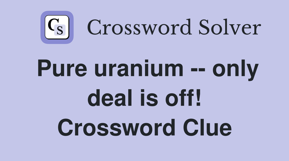 Pure uranium -- only deal is off! Crossword Clue
