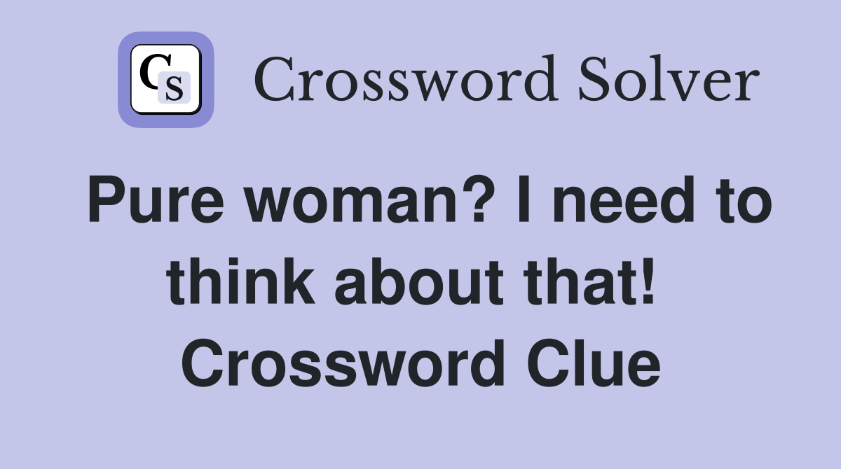 Pure woman? I need to think about that!  Crossword Clue