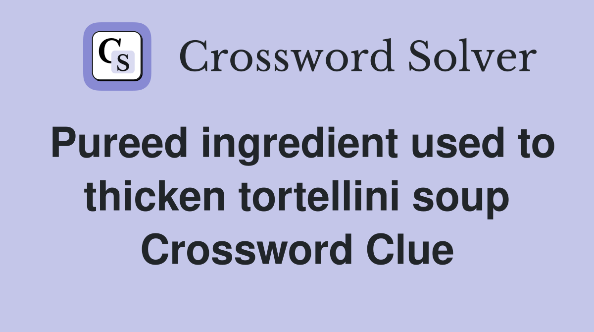 Pureed ingredient used to thicken tortellini soup Crossword Clue