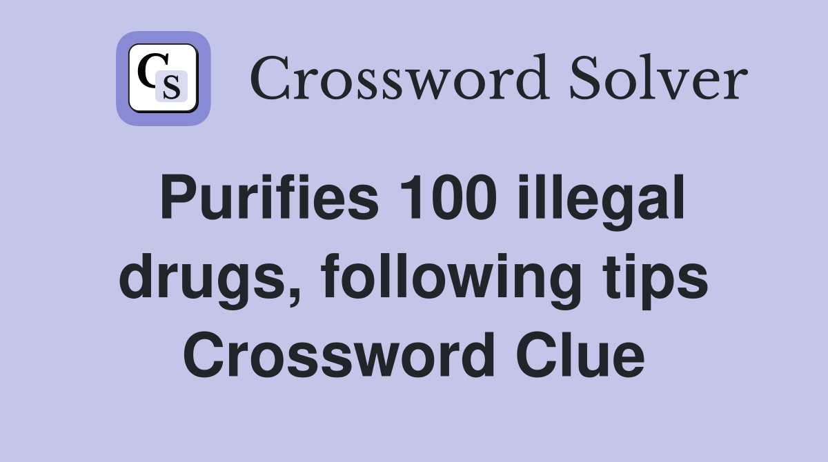 Purifies 100 illegal drugs, following tips Crossword Clue
