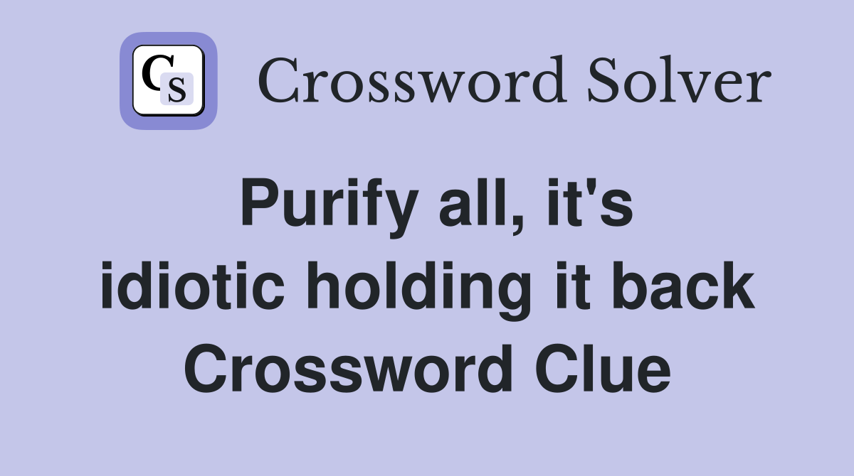 Purify all, it's idiotic holding it back Crossword Clue