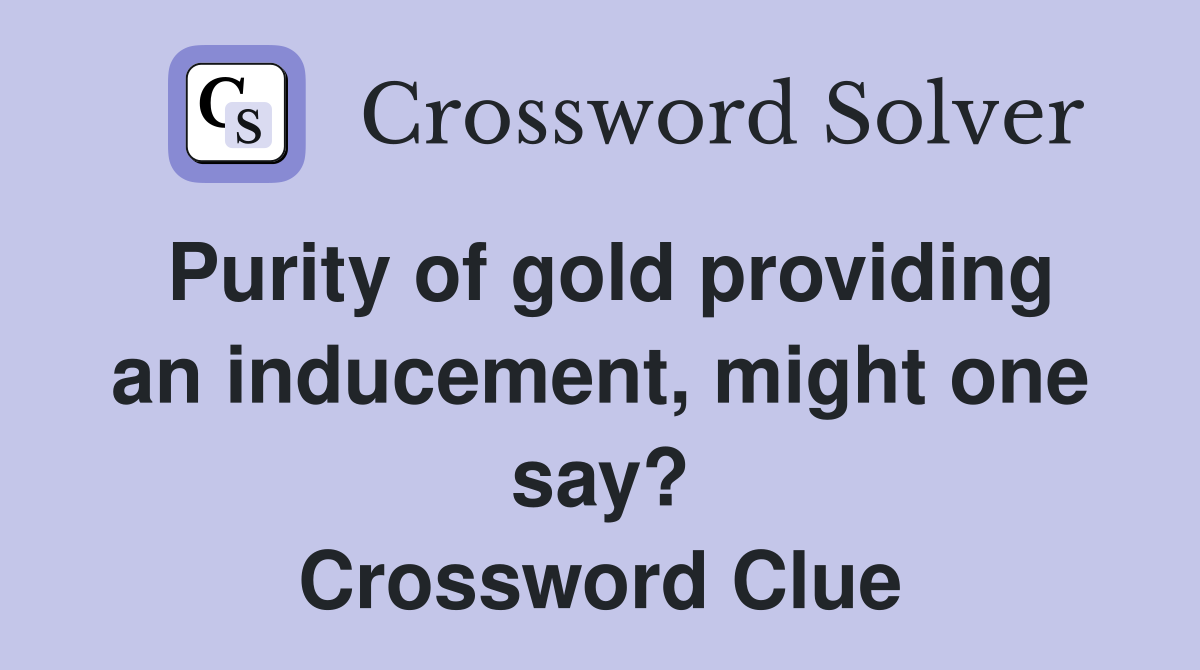 Purity of gold providing an inducement, might one say? Crossword Clue