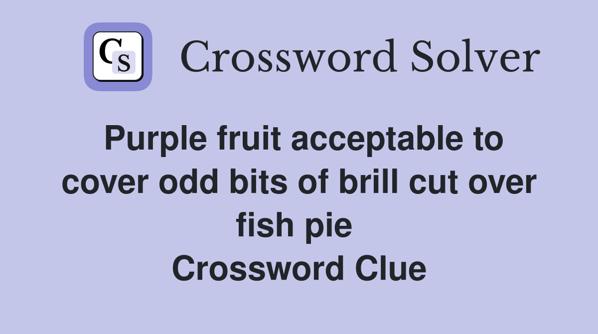 Purple fruit acceptable to cover odd bits of brill cut over fish pie  Crossword Clue