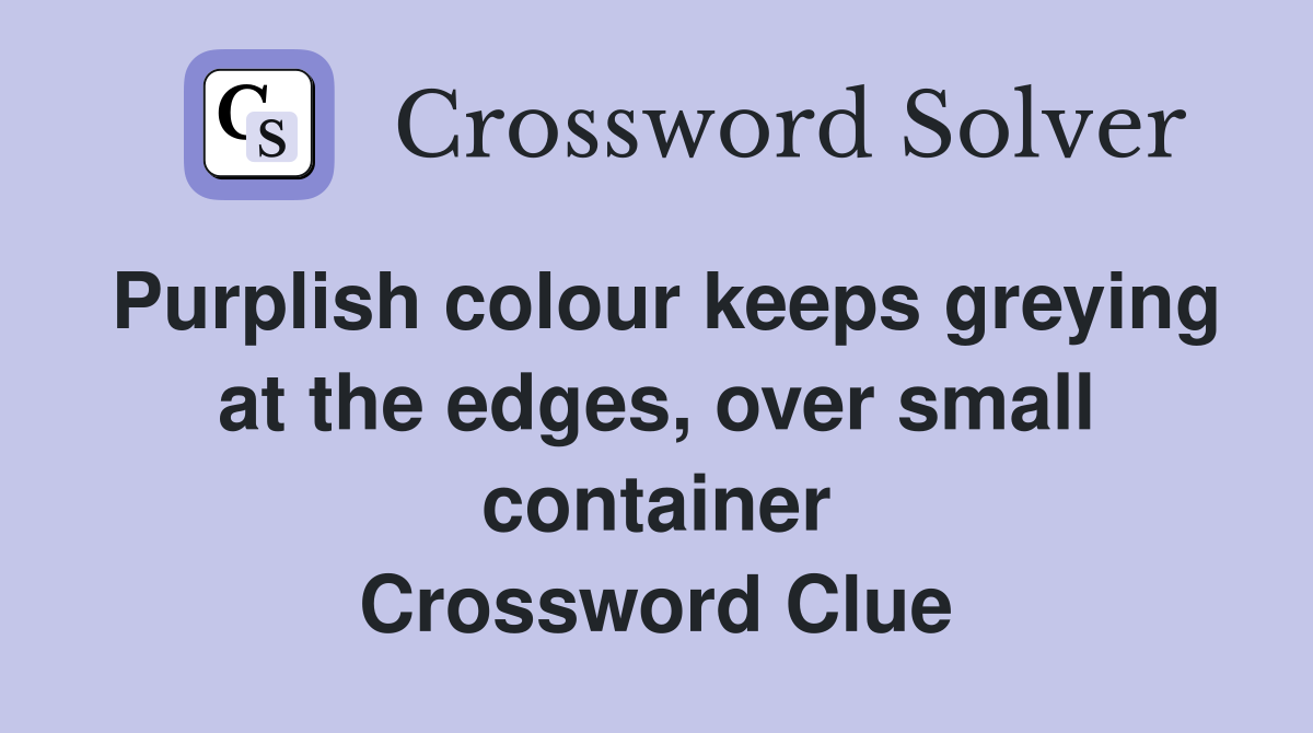 Purplish colour keeps greying at the edges, over small container Crossword Clue