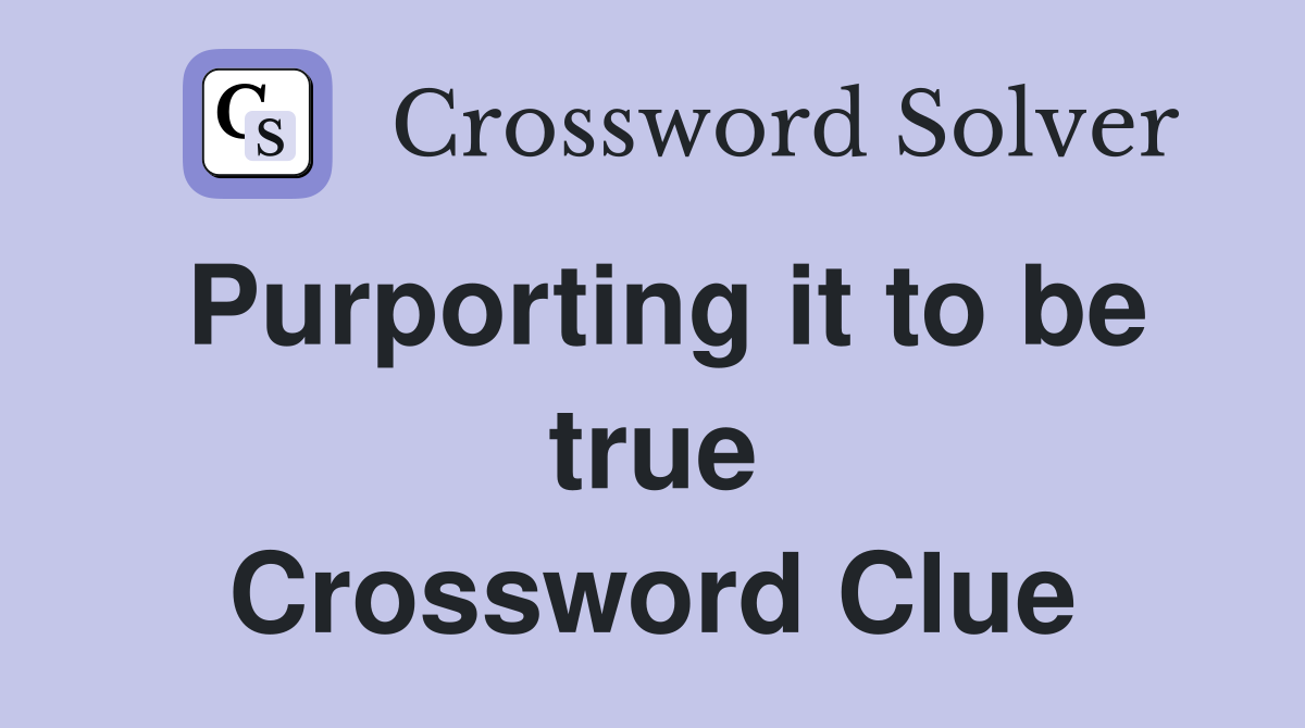 Purporting it to be true Crossword Clue