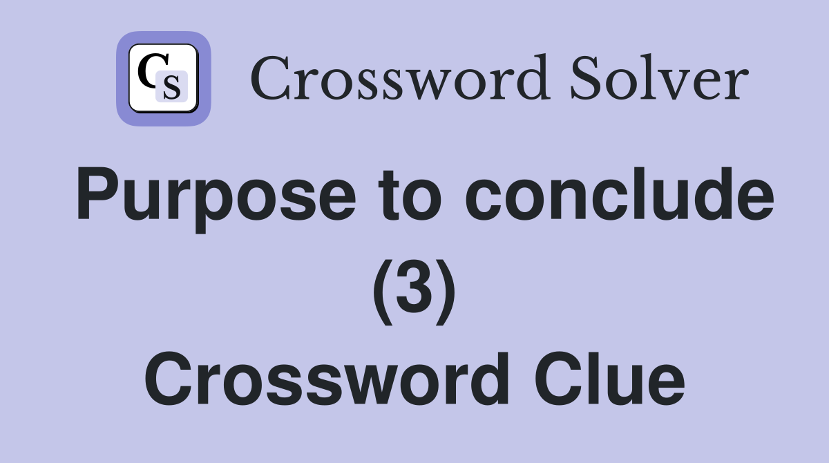 Purpose to conclude (3) Crossword Clue