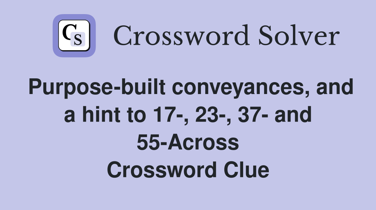 Purpose-built conveyances, and a hint to 17-, 23-, 37- and 55-Across Crossword Clue