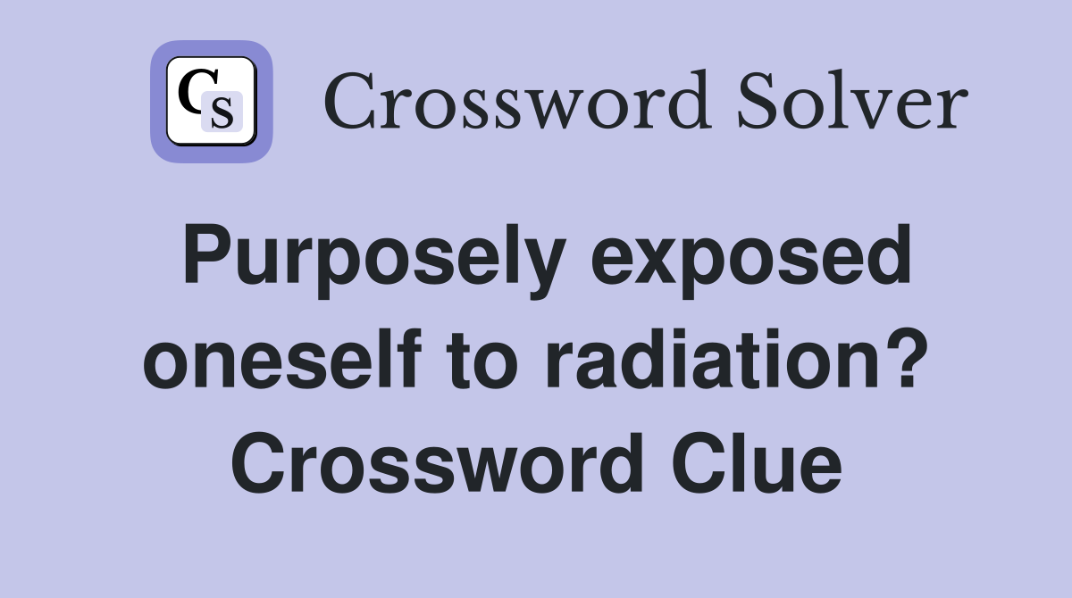 Purposely exposed oneself to radiation? Crossword Clue