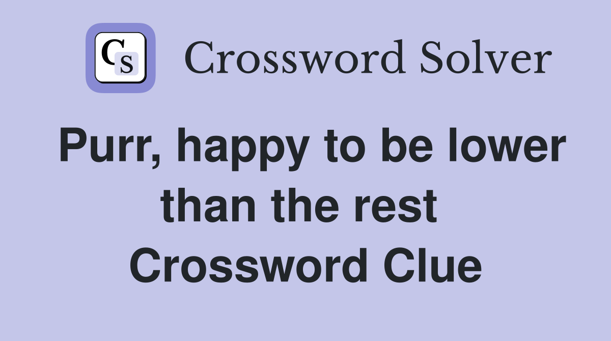 Purr, happy to be lower than the rest  Crossword Clue