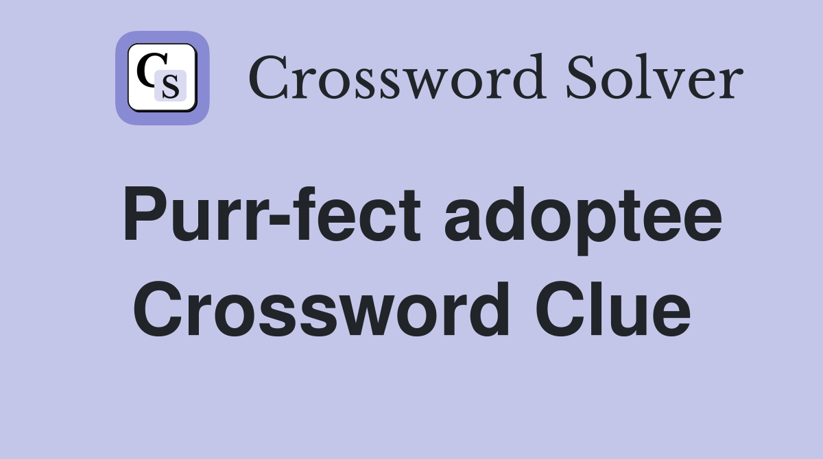 Purr-fect adoptee Crossword Clue