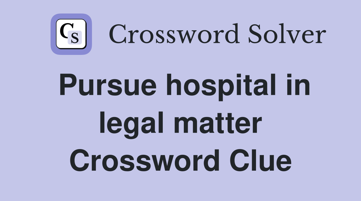 Pursue hospital in legal matter Crossword Clue