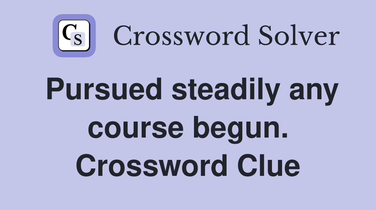 Pursued steadily any course begun. Crossword Clue