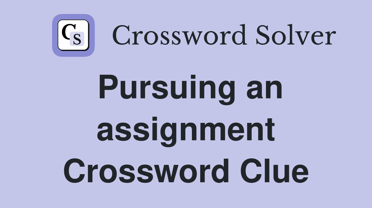 Pursuing an assignment Crossword Clue