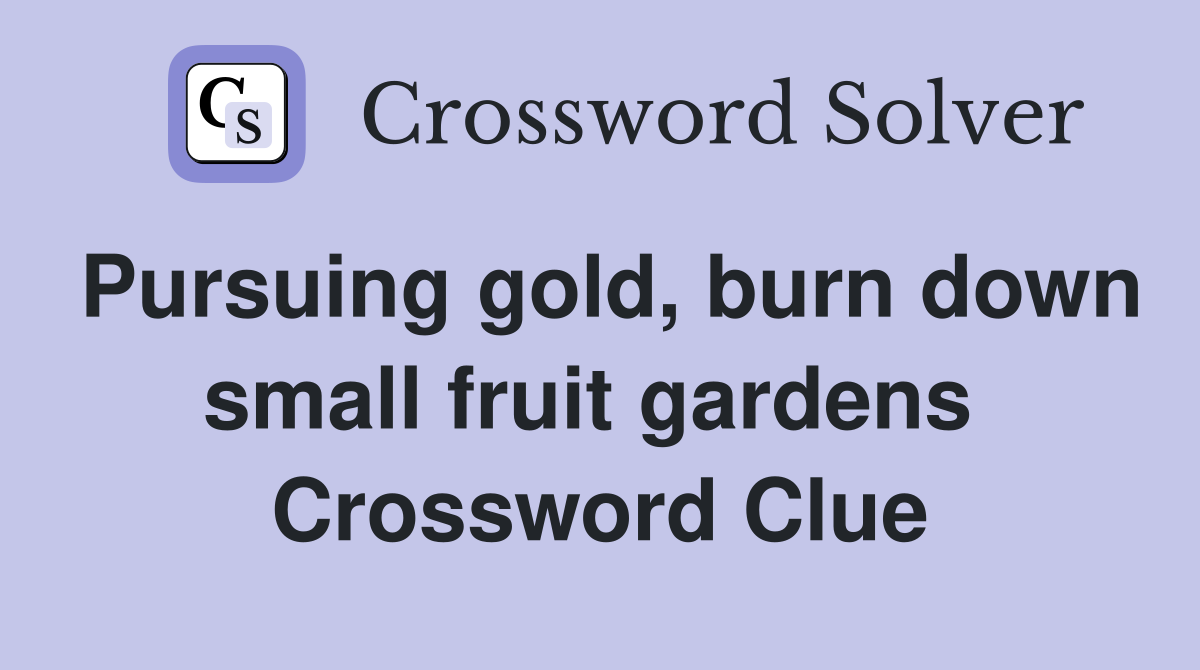 Pursuing gold, burn down small fruit gardens  Crossword Clue