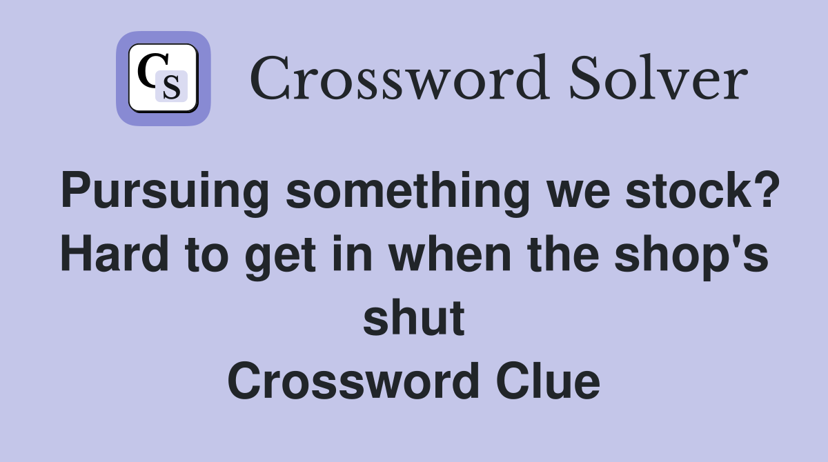 Pursuing something we stock? Hard to get in when the shop's shut Crossword Clue
