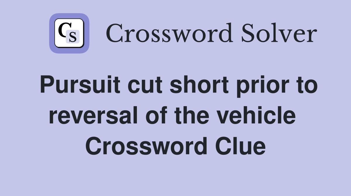 Pursuit cut short prior to reversal of the vehicle  Crossword Clue