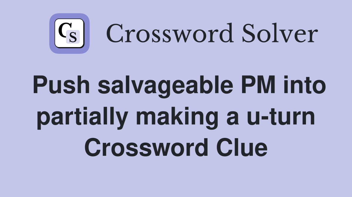 Push salvageable PM into partially making a u-turn Crossword Clue