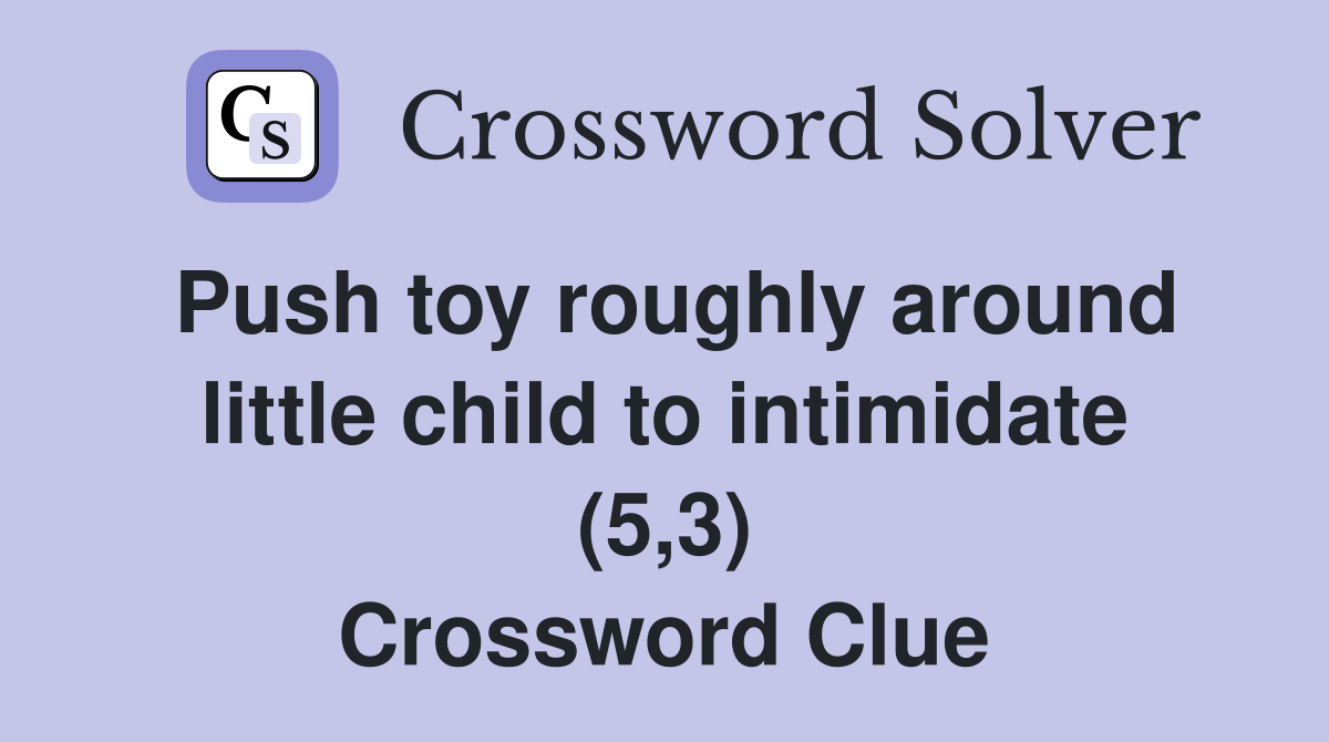 Push toy roughly around little child to intimidate (5,3) Crossword Clue