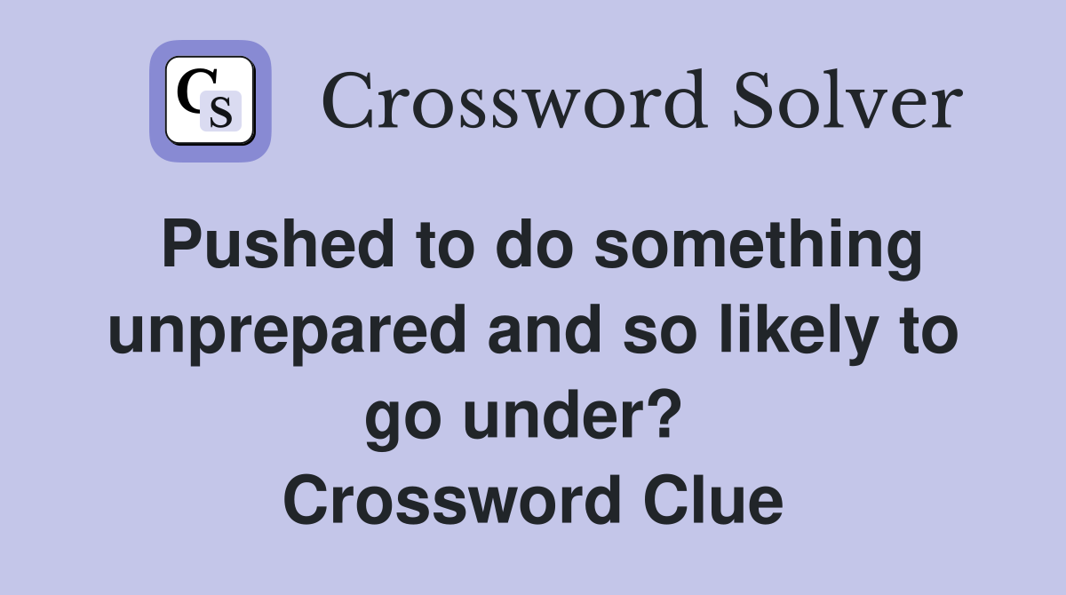 Pushed to do something unprepared and so likely to go under?  Crossword Clue