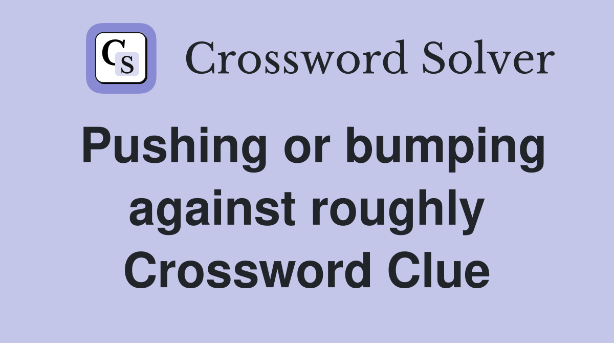 Pushing or bumping against roughly Crossword Clue