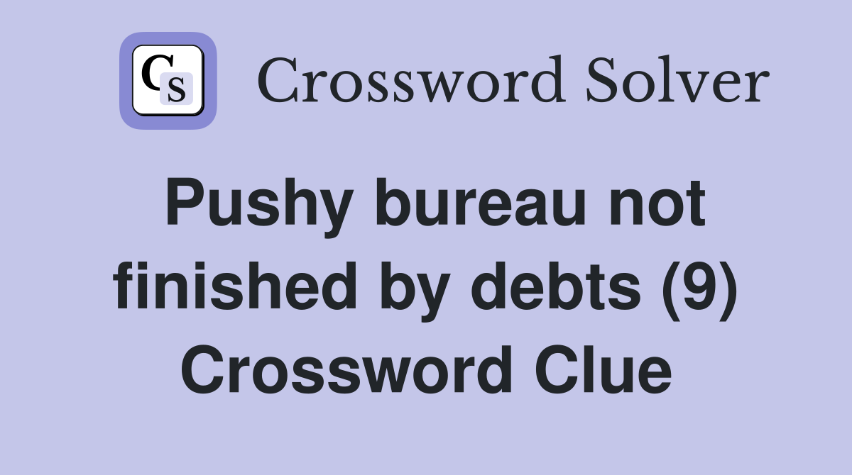 Pushy bureau not finished by debts (9) Crossword Clue