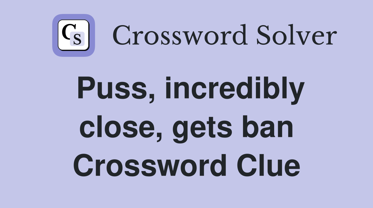 Puss, incredibly close, gets ban Crossword Clue