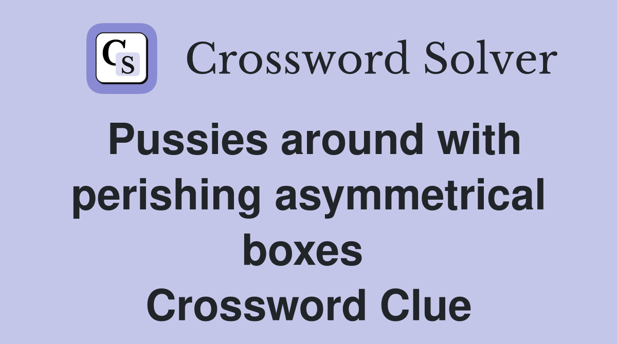 Pussies around with perishing asymmetrical boxes  Crossword Clue