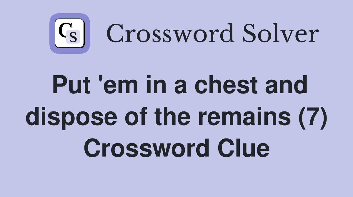 Put 'em in a chest and dispose of the remains (7) Crossword Clue